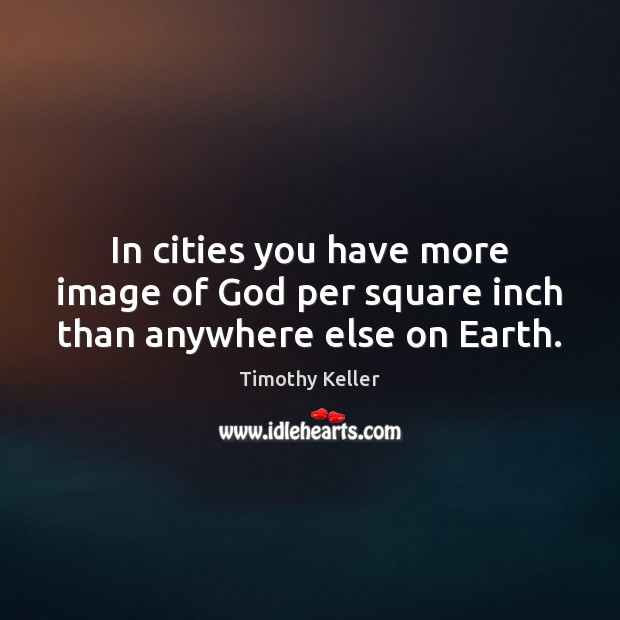 In cities you have more image of God per square inch than anywhere else on Earth. Timothy Keller Picture Quote