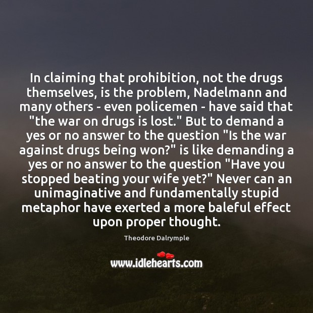 In claiming that prohibition, not the drugs themselves, is the problem, Nadelmann Theodore Dalrymple Picture Quote