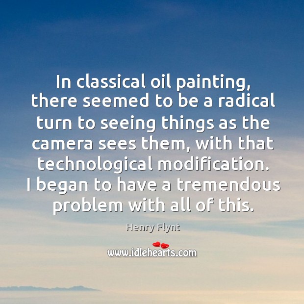 In classical oil painting, there seemed to be a radical turn to seeing things as the camera sees them Henry Flynt Picture Quote