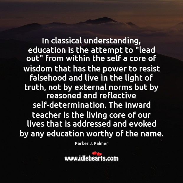 In classical understanding, education is the attempt to “lead out” from within Teacher Quotes Image