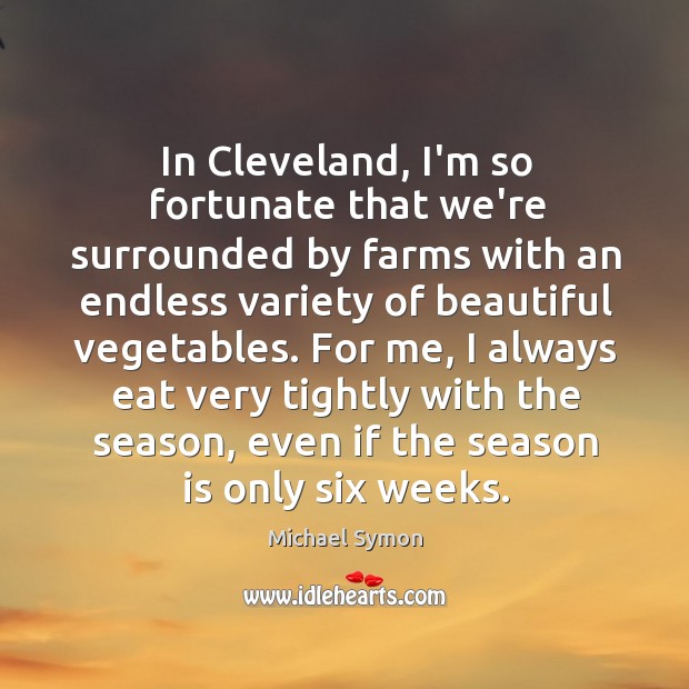 In Cleveland, I’m so fortunate that we’re surrounded by farms with an Michael Symon Picture Quote