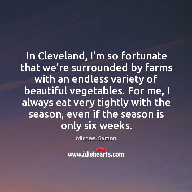 In cleveland, I’m so fortunate that we’re surrounded by farms with an endless variety of beautiful vegetables. Michael Symon Picture Quote