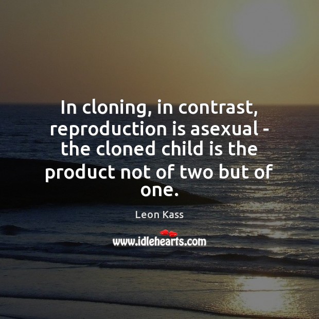 In cloning, in contrast, reproduction is asexual – the cloned child is Leon Kass Picture Quote