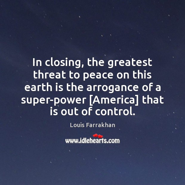 In closing, the greatest threat to peace on this earth is the 