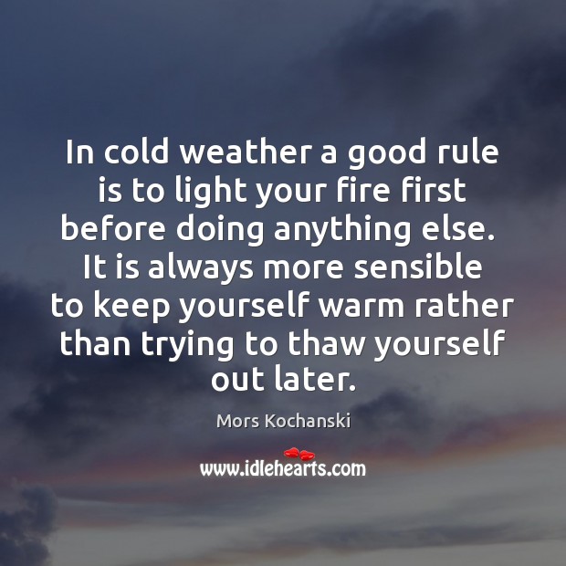 In cold weather a good rule is to light your fire first 