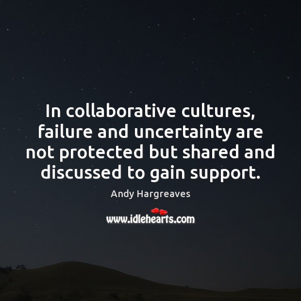 In collaborative cultures, failure and uncertainty are not protected but shared and Andy Hargreaves Picture Quote