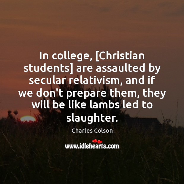 In college, [Christian students] are assaulted by secular relativism, and if we Charles Colson Picture Quote