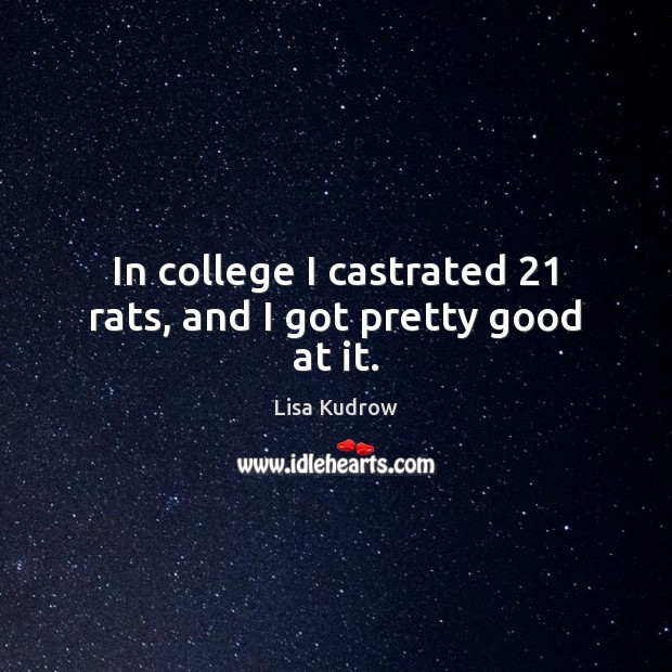 In college I castrated 21 rats, and I got pretty good at it. Lisa Kudrow Picture Quote