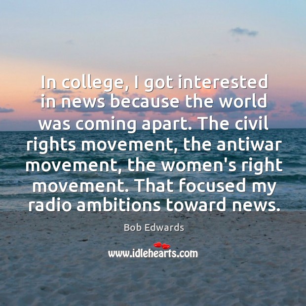 In college, I got interested in news because the world was coming Bob Edwards Picture Quote