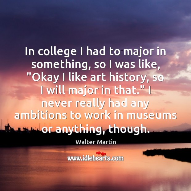 In college I had to major in something, so I was like, “ Walter Martin Picture Quote