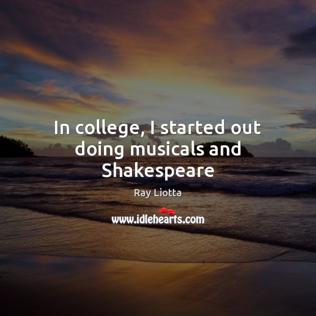 In college, I started out doing musicals and Shakespeare 