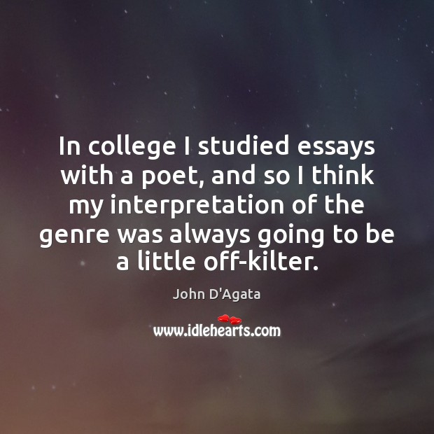 In college I studied essays with a poet, and so I think John D’Agata Picture Quote