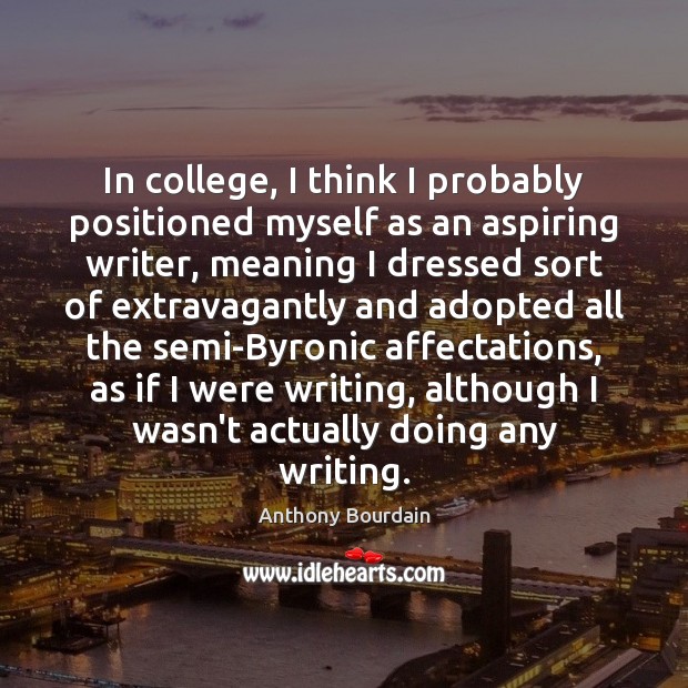 In college, I think I probably positioned myself as an aspiring writer, Anthony Bourdain Picture Quote