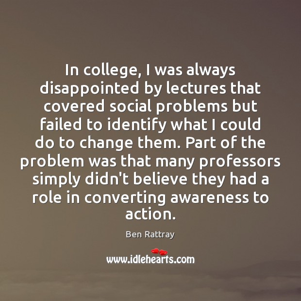 In college, I was always disappointed by lectures that covered social problems Ben Rattray Picture Quote