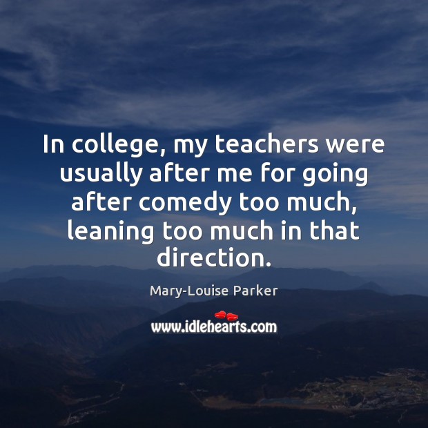 In college, my teachers were usually after me for going after comedy Mary-Louise Parker Picture Quote