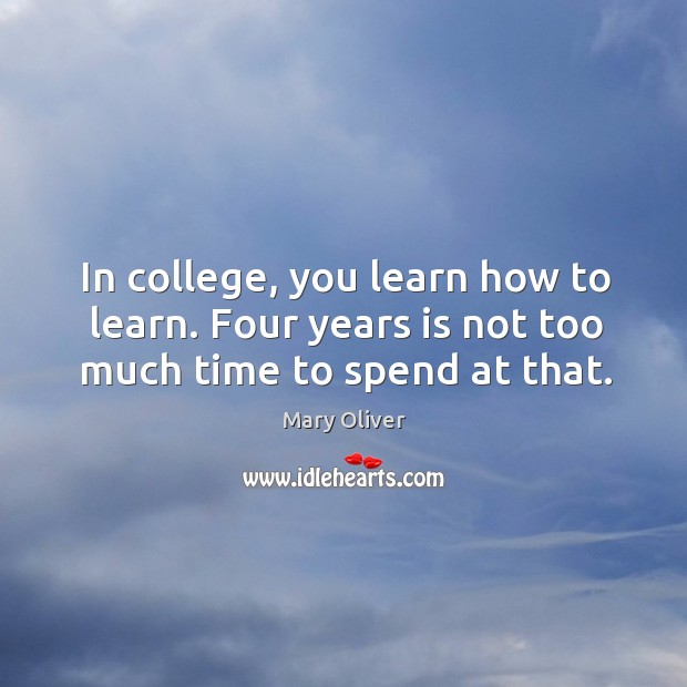 In college, you learn how to learn. Four years is not too much time to spend at that. Mary Oliver Picture Quote