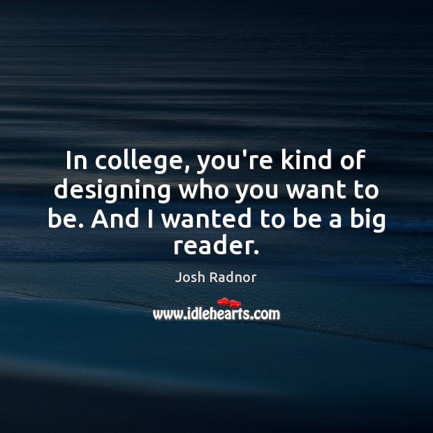 In college, you’re kind of designing who you want to be. And I wanted to be a big reader. Josh Radnor Picture Quote