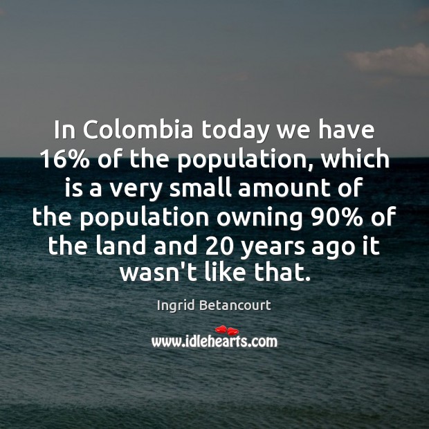 In Colombia today we have 16% of the population, which is a very Ingrid Betancourt Picture Quote