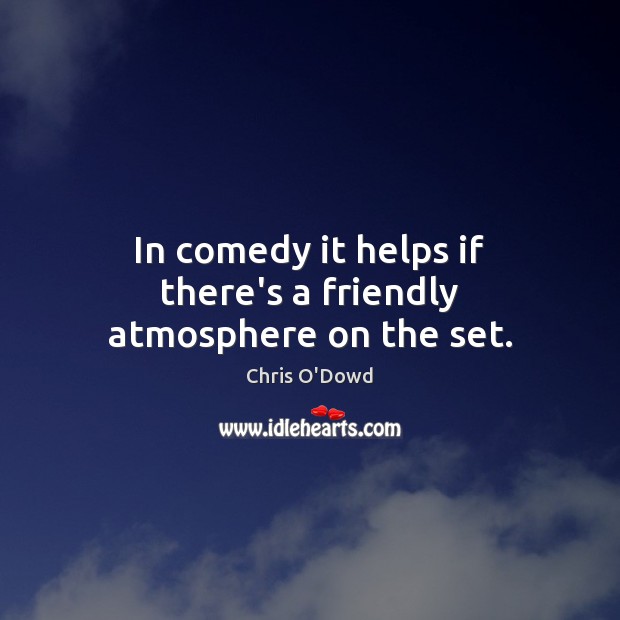 In comedy it helps if there’s a friendly atmosphere on the set. Chris O’Dowd Picture Quote