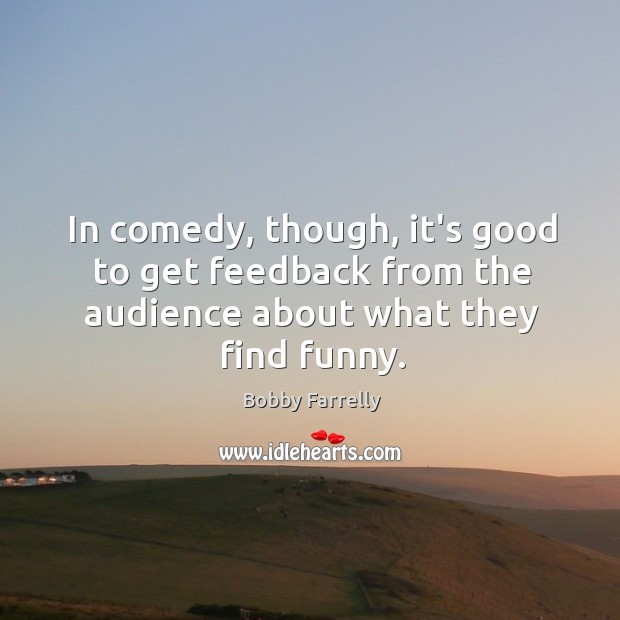 In comedy, though, it’s good to get feedback from the audience about what they find funny. Bobby Farrelly Picture Quote