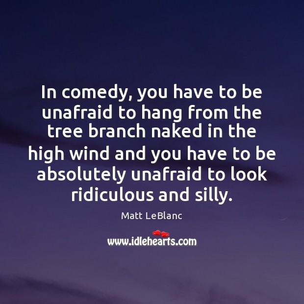 In comedy, you have to be unafraid to hang from the tree Matt LeBlanc Picture Quote