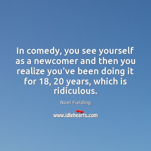 In comedy, you see yourself as a newcomer and then you realize Noel Fielding Picture Quote