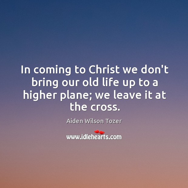 In coming to Christ we don’t bring our old life up to Aiden Wilson Tozer Picture Quote