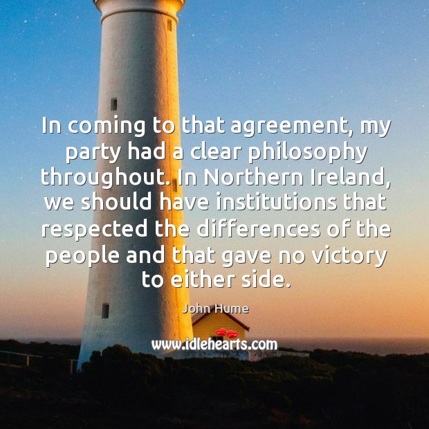 In coming to that agreement, my party had a clear philosophy throughout. John Hume Picture Quote