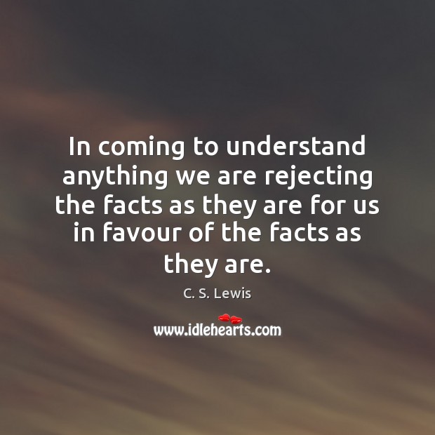 In coming to understand anything we are rejecting the facts as they C. S. Lewis Picture Quote