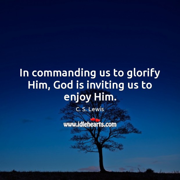 In commanding us to glorify Him, God is inviting us to enjoy Him. C. S. Lewis Picture Quote