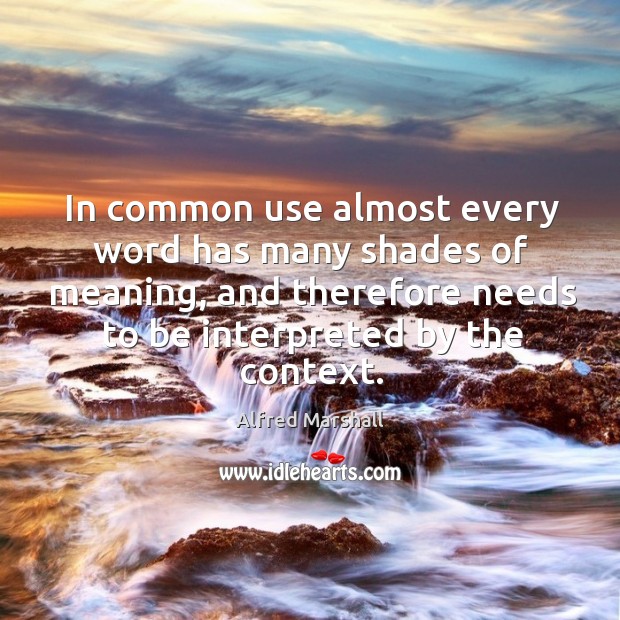 In common use almost every word has many shades of meaning, and therefore needs to be interpreted by the context. Alfred Marshall Picture Quote