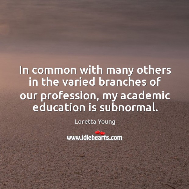 In common with many others in the varied branches of our profession, my academic education is subnormal. Loretta Young Picture Quote