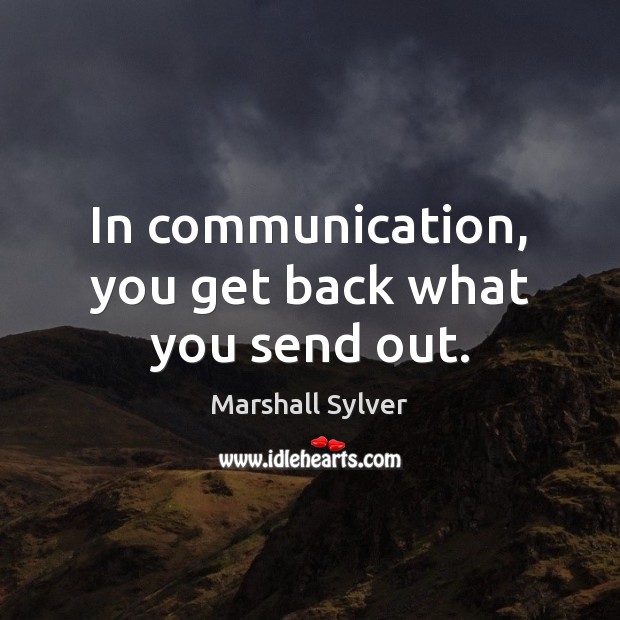 In communication, you get back what you send out. Marshall Sylver Picture Quote