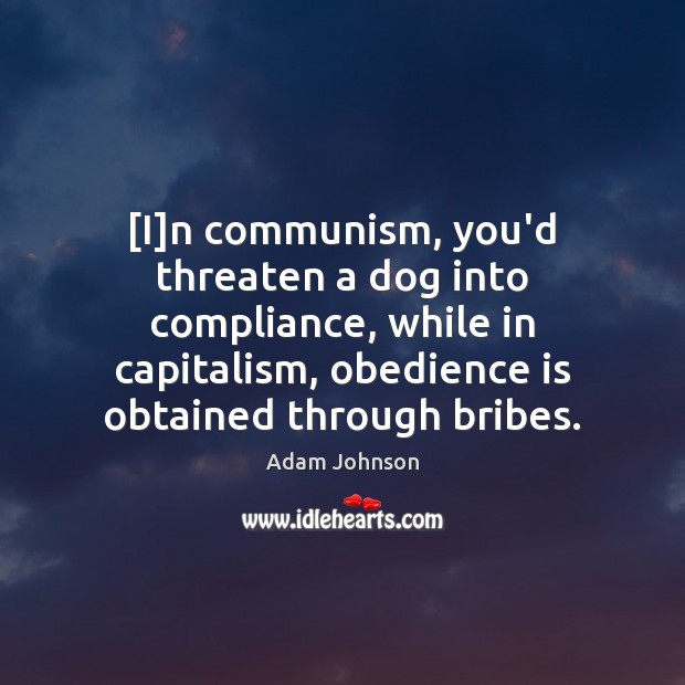 [I]n communism, you’d threaten a dog into compliance, while in capitalism, Adam Johnson Picture Quote