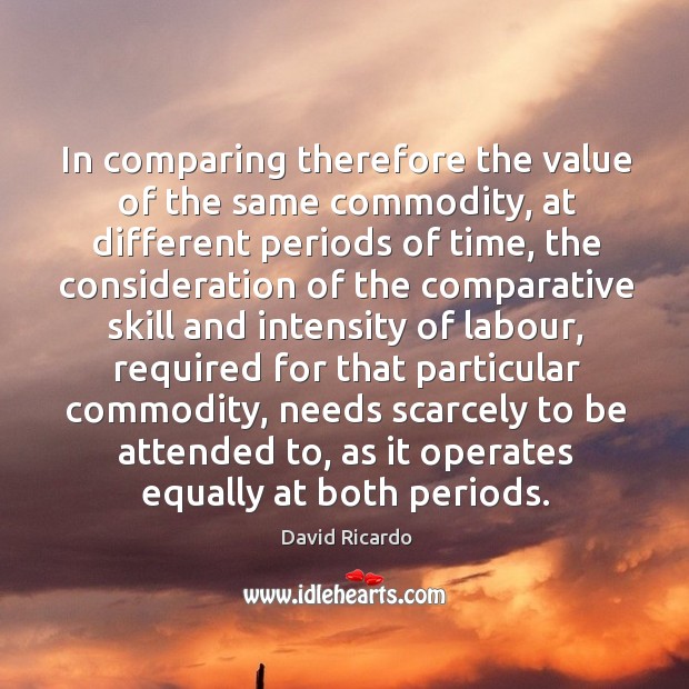 In comparing therefore the value of the same commodity David Ricardo Picture Quote
