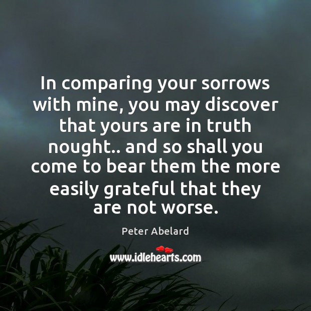 In comparing your sorrows with mine, you may discover that yours are Peter Abelard Picture Quote