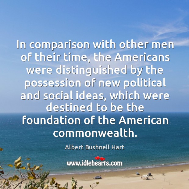 In comparison with other men of their time, the americans were distinguished by the Albert Bushnell Hart Picture Quote