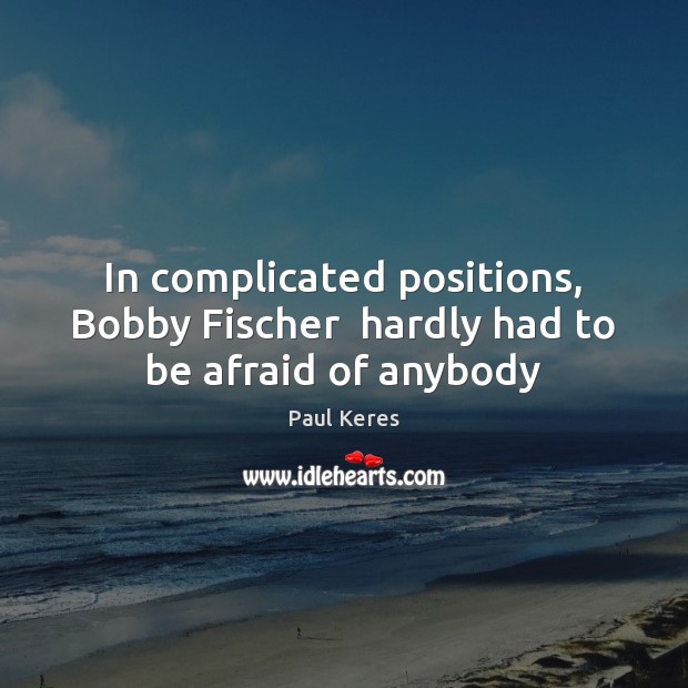 In complicated positions, Bobby Fischer  hardly had to be afraid of anybody Paul Keres Picture Quote