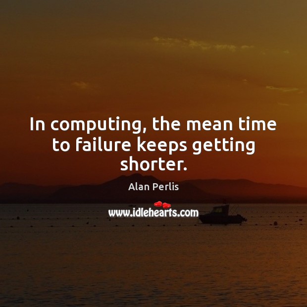 In computing, the mean time to failure keeps getting shorter. Alan Perlis Picture Quote