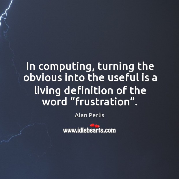 In computing, turning the obvious into the useful is a living definition of the word “frustration”. Alan Perlis Picture Quote