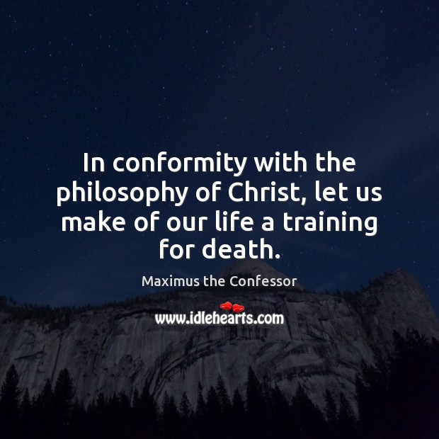 In conformity with the philosophy of Christ, let us make of our life a training for death. Maximus the Confessor Picture Quote