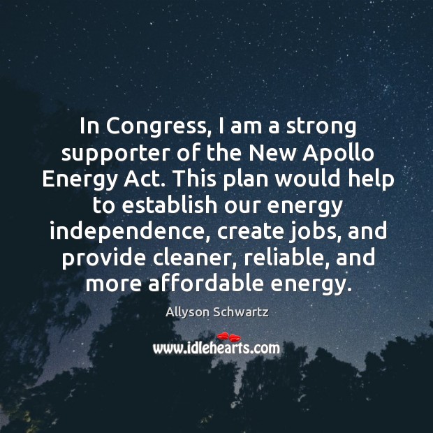 In congress, I am a strong supporter of the new apollo energy act. Allyson Schwartz Picture Quote