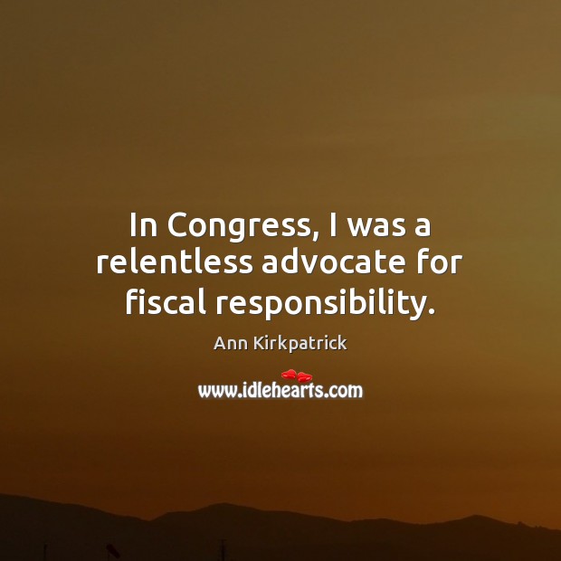 In Congress, I was a relentless advocate for fiscal responsibility. Ann Kirkpatrick Picture Quote