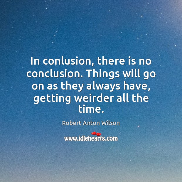 In conlusion, there is no conclusion. Things will go on as they Robert Anton Wilson Picture Quote