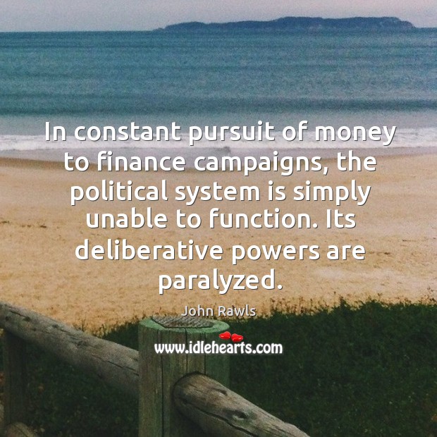 In constant pursuit of money to finance campaigns, the political system is simply unable to function. John Rawls Picture Quote