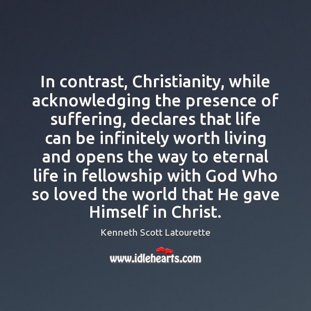 In contrast, Christianity, while acknowledging the presence of suffering, declares that life Kenneth Scott Latourette Picture Quote