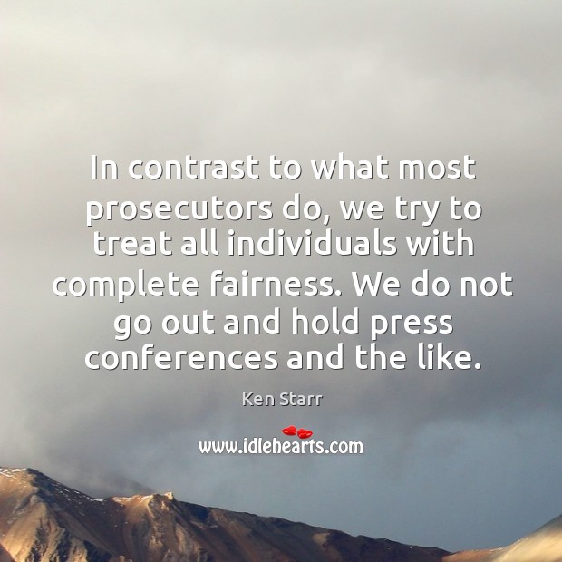 In contrast to what most prosecutors do, we try to treat all individuals with complete fairness. Ken Starr Picture Quote