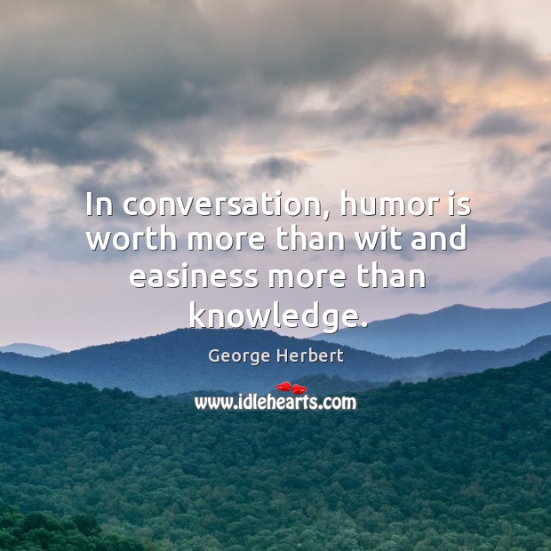 In conversation, humor is worth more than wit and easiness more than knowledge. George Herbert Picture Quote