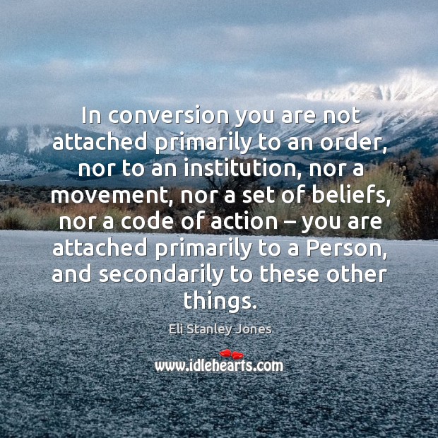 In conversion you are not attached primarily to an order, nor to an institution, nor a movement Eli Stanley Jones Picture Quote