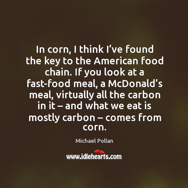 In corn, I think I’ve found the key to the american food chain. Michael Pollan Picture Quote